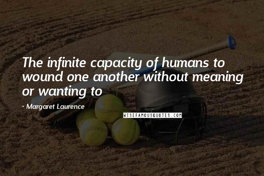 Margaret Laurence Quotes: The infinite capacity of humans to wound one another without meaning or wanting to