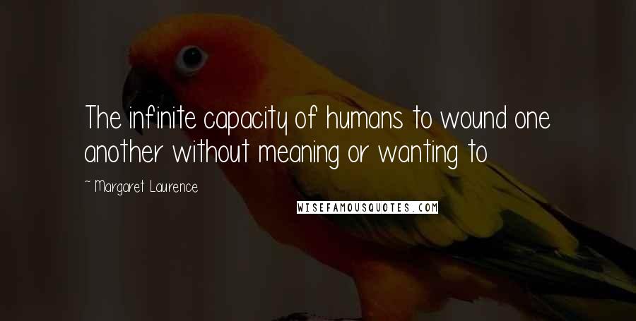 Margaret Laurence Quotes: The infinite capacity of humans to wound one another without meaning or wanting to