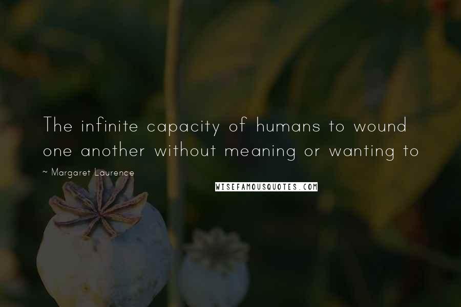 Margaret Laurence Quotes: The infinite capacity of humans to wound one another without meaning or wanting to