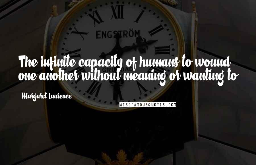 Margaret Laurence Quotes: The infinite capacity of humans to wound one another without meaning or wanting to