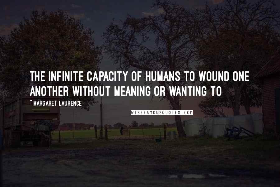 Margaret Laurence Quotes: The infinite capacity of humans to wound one another without meaning or wanting to