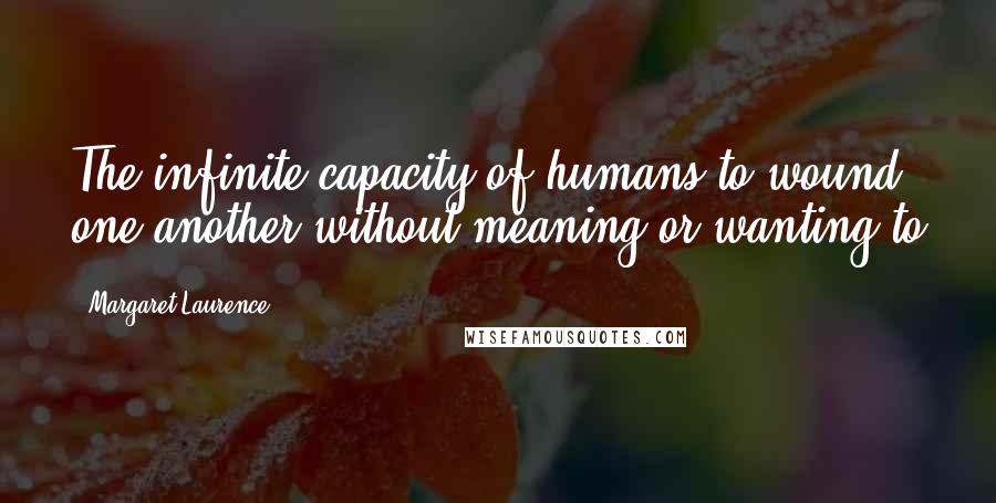 Margaret Laurence Quotes: The infinite capacity of humans to wound one another without meaning or wanting to