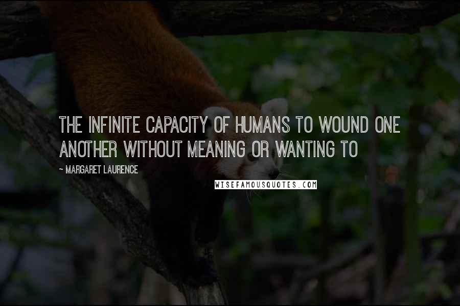 Margaret Laurence Quotes: The infinite capacity of humans to wound one another without meaning or wanting to