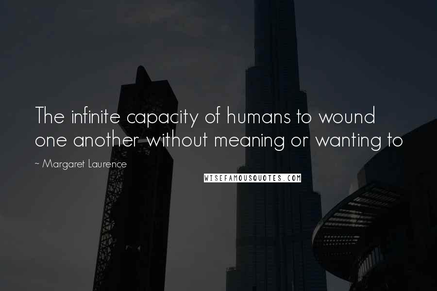 Margaret Laurence Quotes: The infinite capacity of humans to wound one another without meaning or wanting to