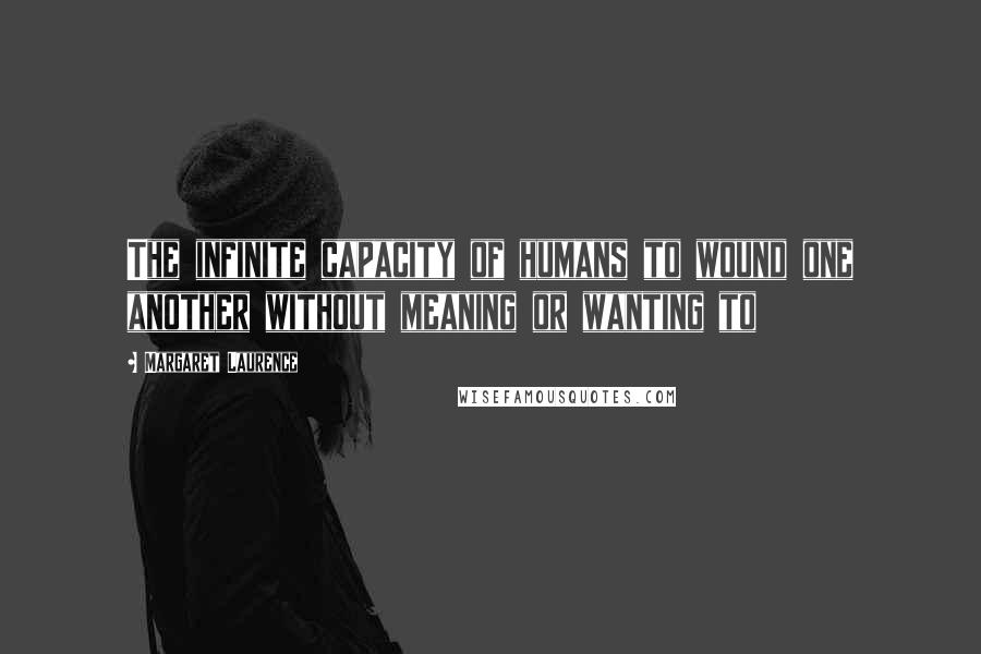 Margaret Laurence Quotes: The infinite capacity of humans to wound one another without meaning or wanting to