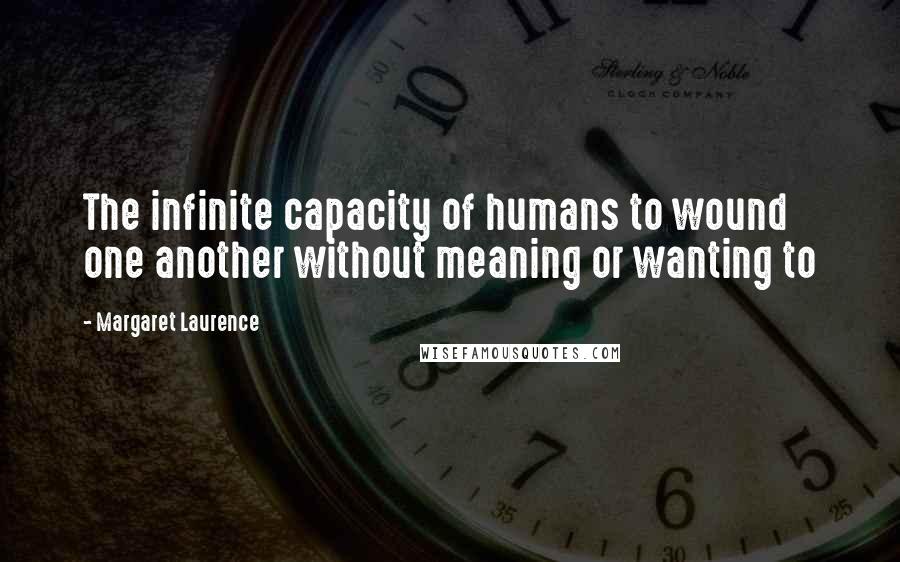 Margaret Laurence Quotes: The infinite capacity of humans to wound one another without meaning or wanting to