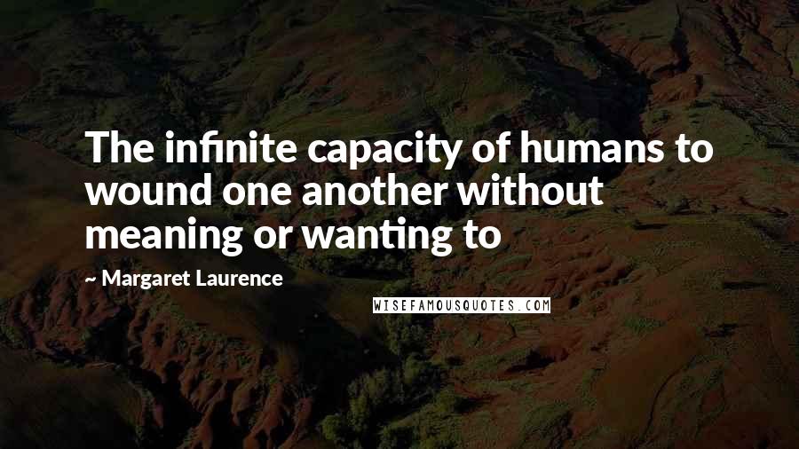 Margaret Laurence Quotes: The infinite capacity of humans to wound one another without meaning or wanting to