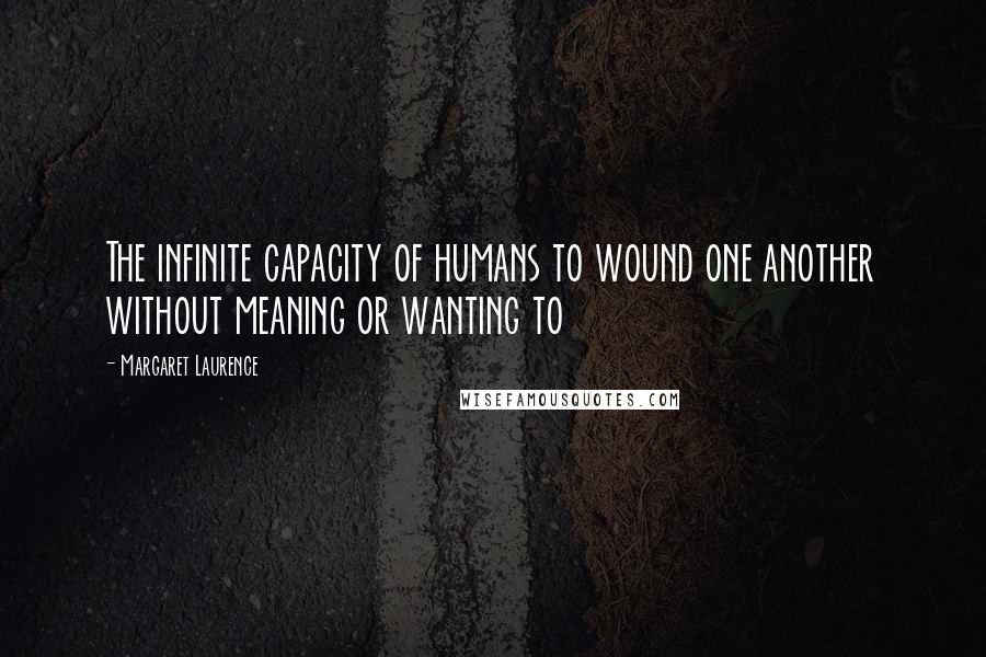 Margaret Laurence Quotes: The infinite capacity of humans to wound one another without meaning or wanting to