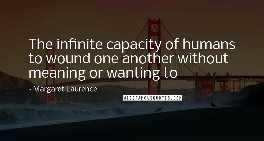 Margaret Laurence Quotes: The infinite capacity of humans to wound one another without meaning or wanting to