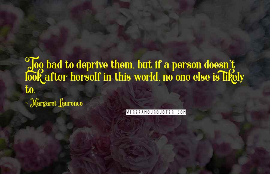 Margaret Laurence Quotes: Too bad to deprive them, but if a person doesn't look after herself in this world, no one else is likely to.