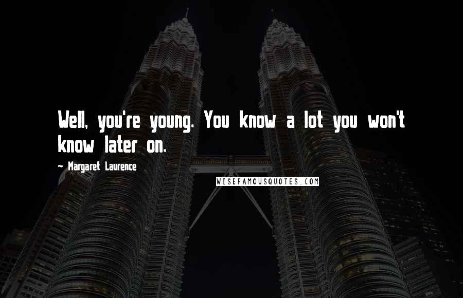 Margaret Laurence Quotes: Well, you're young. You know a lot you won't know later on.