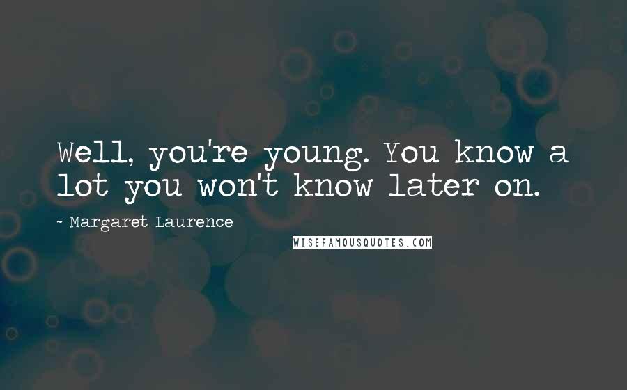 Margaret Laurence Quotes: Well, you're young. You know a lot you won't know later on.