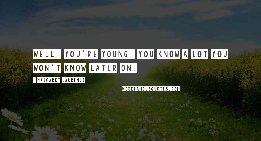 Margaret Laurence Quotes: Well, you're young. You know a lot you won't know later on.