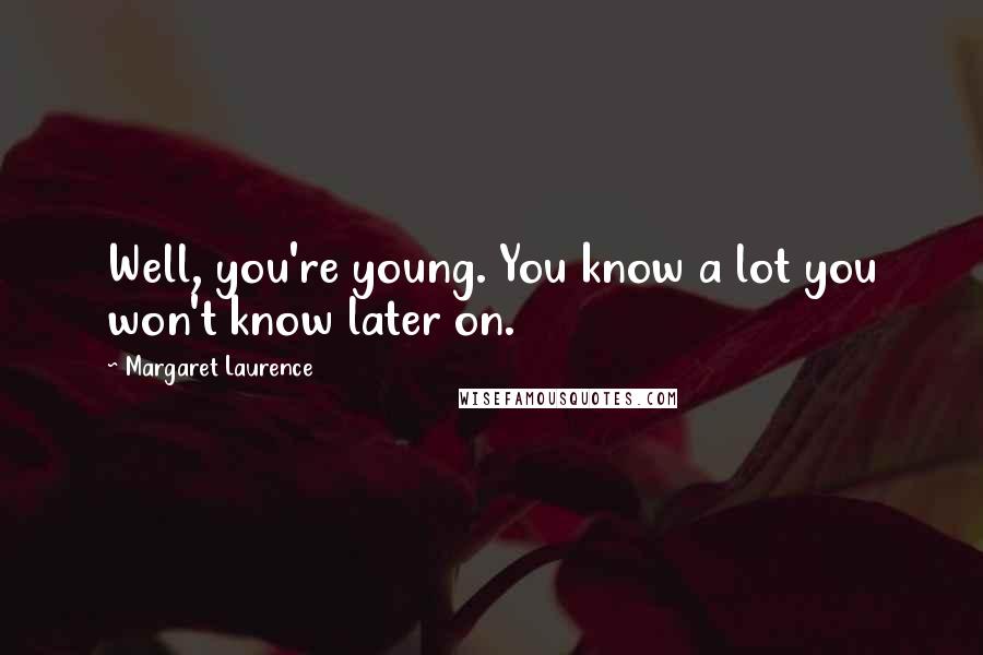Margaret Laurence Quotes: Well, you're young. You know a lot you won't know later on.