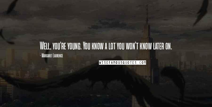 Margaret Laurence Quotes: Well, you're young. You know a lot you won't know later on.
