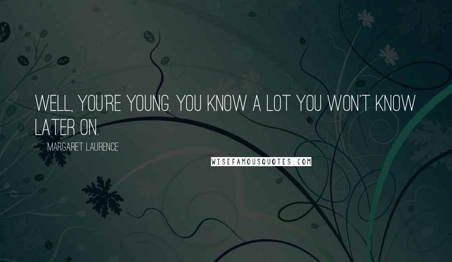 Margaret Laurence Quotes: Well, you're young. You know a lot you won't know later on.