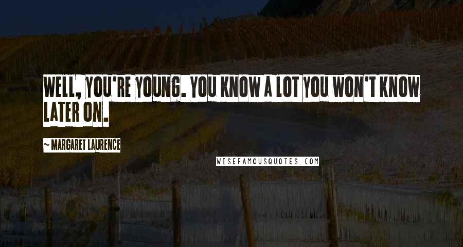 Margaret Laurence Quotes: Well, you're young. You know a lot you won't know later on.