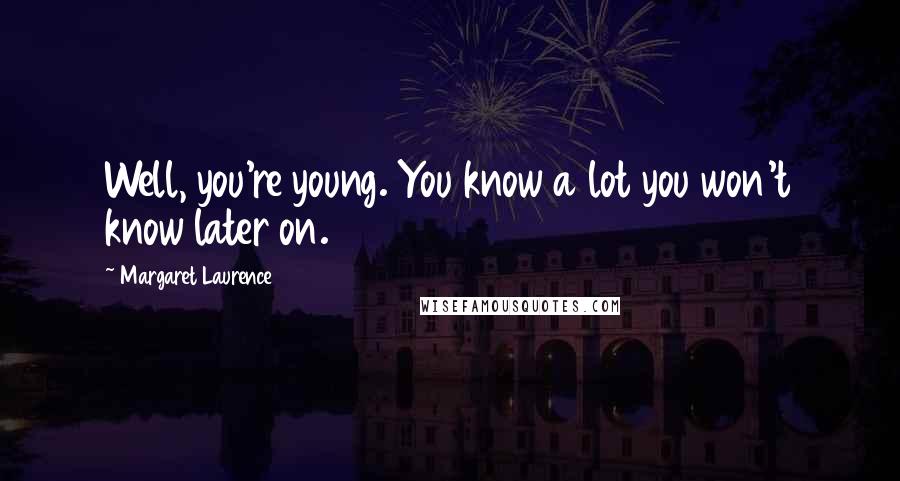 Margaret Laurence Quotes: Well, you're young. You know a lot you won't know later on.