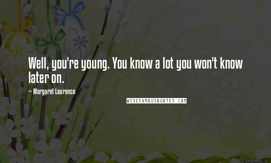 Margaret Laurence Quotes: Well, you're young. You know a lot you won't know later on.