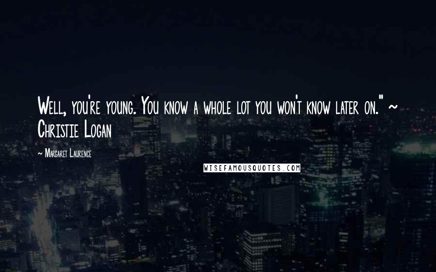 Margaret Laurence Quotes: Well, you're young. You know a whole lot you won't know later on." ~ Christie Logan