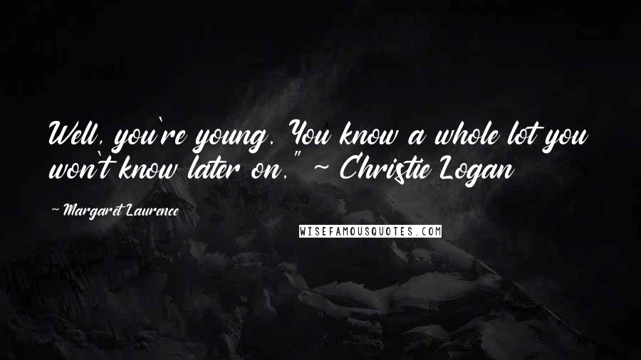 Margaret Laurence Quotes: Well, you're young. You know a whole lot you won't know later on." ~ Christie Logan