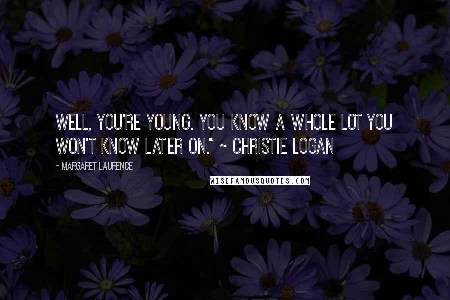 Margaret Laurence Quotes: Well, you're young. You know a whole lot you won't know later on." ~ Christie Logan