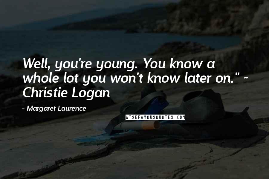 Margaret Laurence Quotes: Well, you're young. You know a whole lot you won't know later on." ~ Christie Logan