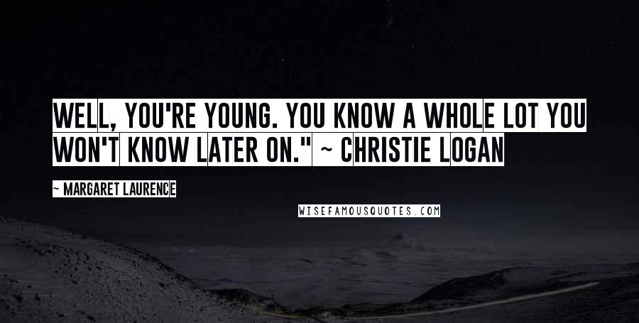 Margaret Laurence Quotes: Well, you're young. You know a whole lot you won't know later on." ~ Christie Logan