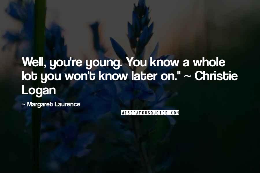 Margaret Laurence Quotes: Well, you're young. You know a whole lot you won't know later on." ~ Christie Logan