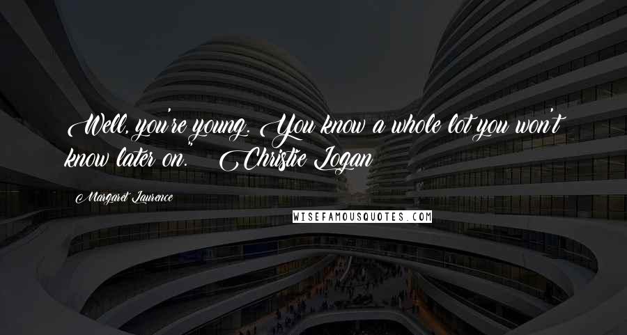 Margaret Laurence Quotes: Well, you're young. You know a whole lot you won't know later on." ~ Christie Logan