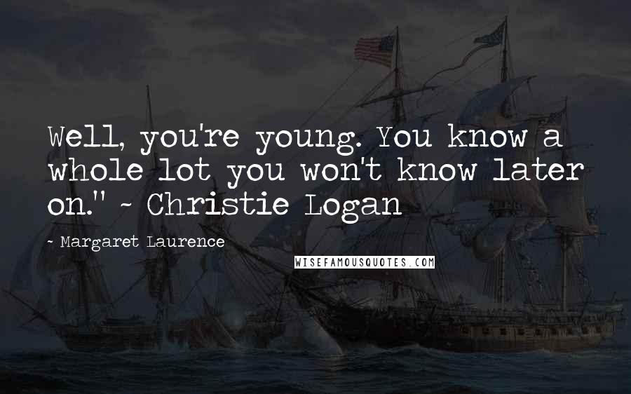 Margaret Laurence Quotes: Well, you're young. You know a whole lot you won't know later on." ~ Christie Logan