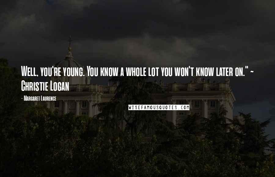 Margaret Laurence Quotes: Well, you're young. You know a whole lot you won't know later on." ~ Christie Logan