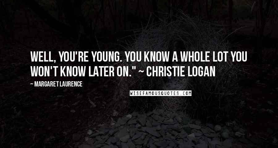 Margaret Laurence Quotes: Well, you're young. You know a whole lot you won't know later on." ~ Christie Logan