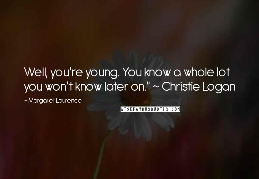 Margaret Laurence Quotes: Well, you're young. You know a whole lot you won't know later on." ~ Christie Logan