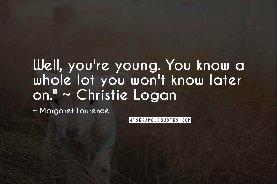 Margaret Laurence Quotes: Well, you're young. You know a whole lot you won't know later on." ~ Christie Logan