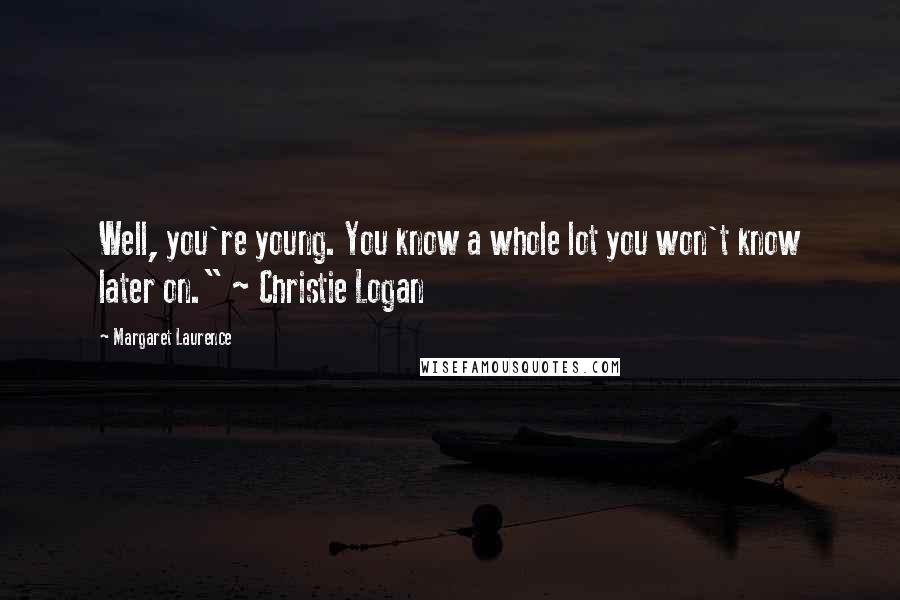 Margaret Laurence Quotes: Well, you're young. You know a whole lot you won't know later on." ~ Christie Logan