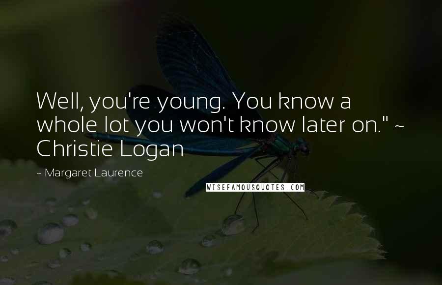 Margaret Laurence Quotes: Well, you're young. You know a whole lot you won't know later on." ~ Christie Logan