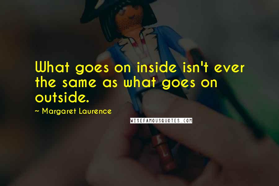 Margaret Laurence Quotes: What goes on inside isn't ever the same as what goes on outside.