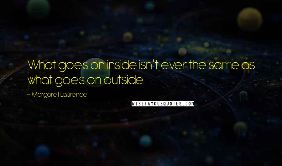 Margaret Laurence Quotes: What goes on inside isn't ever the same as what goes on outside.