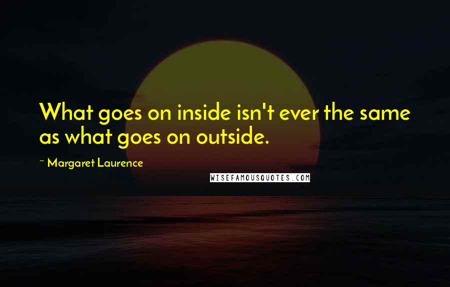 Margaret Laurence Quotes: What goes on inside isn't ever the same as what goes on outside.