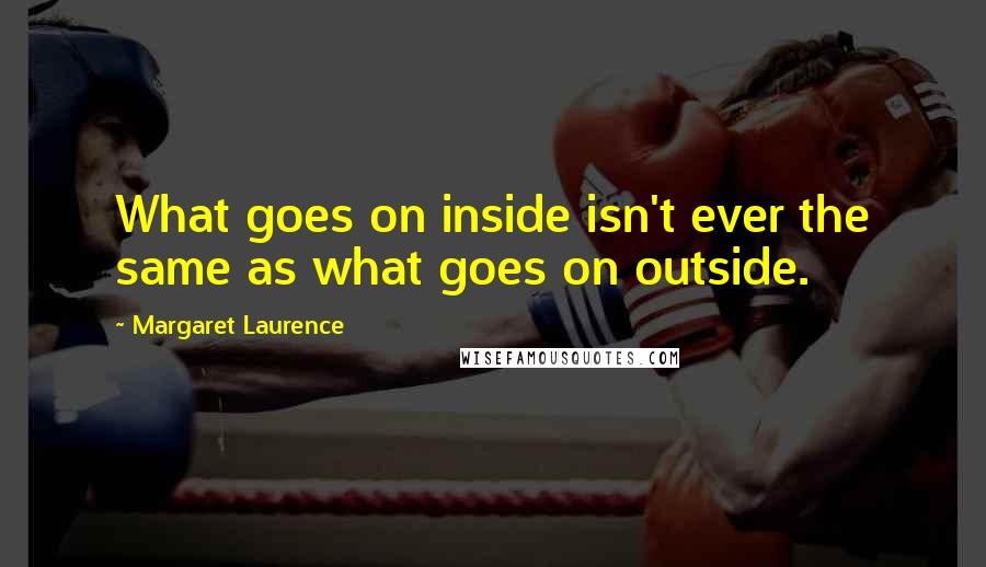 Margaret Laurence Quotes: What goes on inside isn't ever the same as what goes on outside.