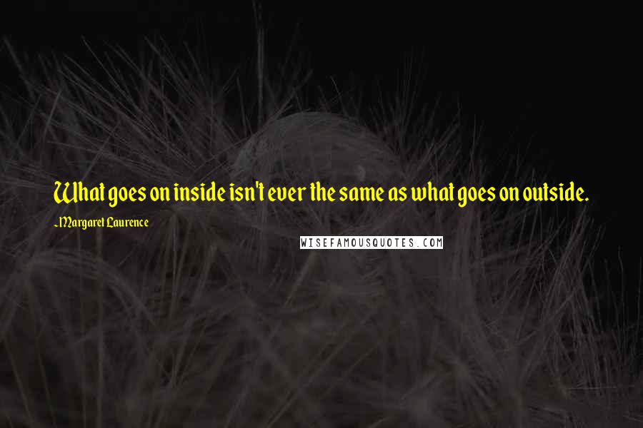 Margaret Laurence Quotes: What goes on inside isn't ever the same as what goes on outside.