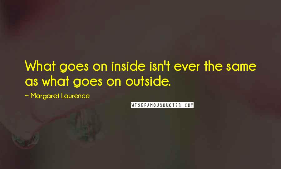 Margaret Laurence Quotes: What goes on inside isn't ever the same as what goes on outside.