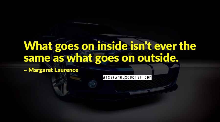 Margaret Laurence Quotes: What goes on inside isn't ever the same as what goes on outside.