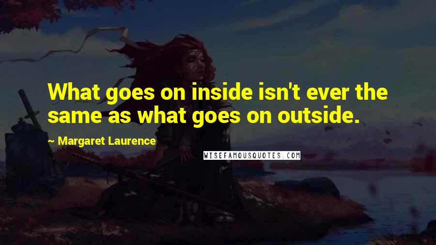 Margaret Laurence Quotes: What goes on inside isn't ever the same as what goes on outside.