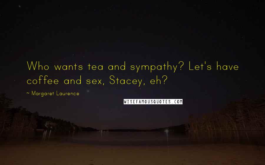 Margaret Laurence Quotes: Who wants tea and sympathy? Let's have coffee and sex, Stacey, eh?