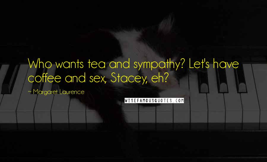 Margaret Laurence Quotes: Who wants tea and sympathy? Let's have coffee and sex, Stacey, eh?