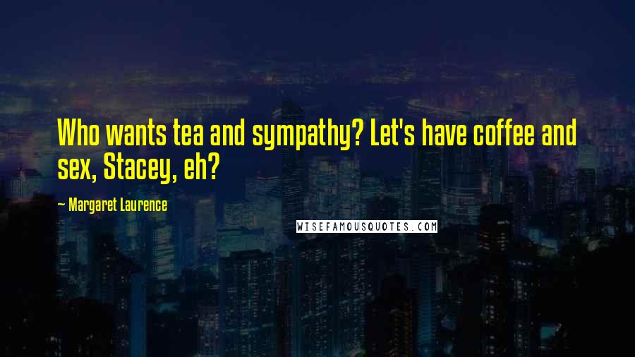 Margaret Laurence Quotes: Who wants tea and sympathy? Let's have coffee and sex, Stacey, eh?