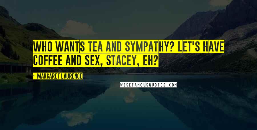 Margaret Laurence Quotes: Who wants tea and sympathy? Let's have coffee and sex, Stacey, eh?