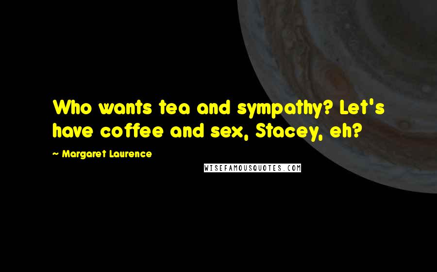 Margaret Laurence Quotes: Who wants tea and sympathy? Let's have coffee and sex, Stacey, eh?